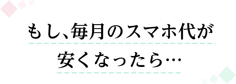 もし、毎月のスマホ代が安くなったら…